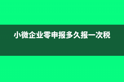 小微企業(yè)零申報(bào)具體怎么申報(bào)(小微企業(yè)零申報(bào)多久報(bào)一次稅)