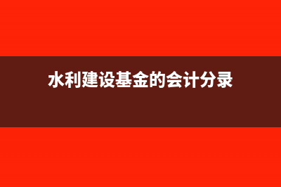 水利建設(shè)基金的扣除數(shù)如何填(水利建設(shè)基金的會(huì)計(jì)分錄)