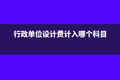 行政單位設(shè)計費(fèi)計入什么科目(行政單位設(shè)計費(fèi)計入哪個科目)