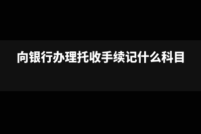 向銀行辦理托收貨款什么意思(向銀行辦理托收手續(xù)記什么科目)