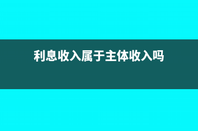 利息收入屬于主營業(yè)務收入嗎(利息收入屬于主體收入嗎)