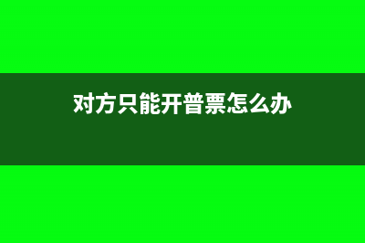 對方只需普票開成了專票有影響嗎(對方只能開普票怎么辦)