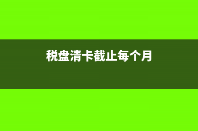 稅盤(pán)清卡時(shí)間超過(guò)了怎么辦(稅盤(pán)清卡截止每個(gè)月)