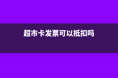 超市卡發(fā)票可以報銷嗎(超市卡發(fā)票可以抵扣嗎)