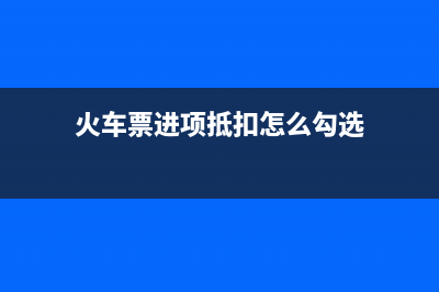 火車(chē)票進(jìn)項(xiàng)抵扣有時(shí)間要求嗎(火車(chē)票進(jìn)項(xiàng)抵扣怎么勾選)