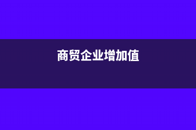 商貿(mào)型企業(yè)的增值稅負(fù)率是多少(商貿(mào)企業(yè)增加值)