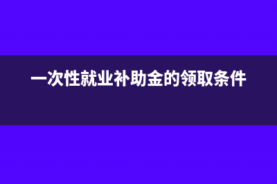 一次性就業(yè)補(bǔ)助金的賬務(wù)處理(一次性就業(yè)補(bǔ)助金的領(lǐng)取條件)