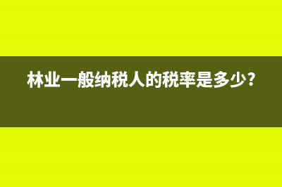 林業(yè)的一般納稅人怎么定(林業(yè)一般納稅人的稅率是多少?)