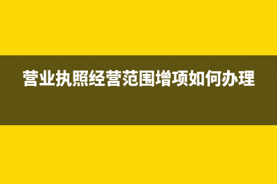 營業(yè)執(zhí)照經(jīng)營范圍變更了,稅務(wù)需要變更嗎(營業(yè)執(zhí)照經(jīng)營范圍增項如何辦理)