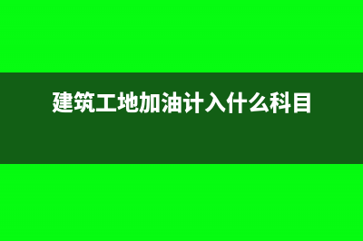 建筑工程加油費是什么會計科目(建筑工地加油計入什么科目)