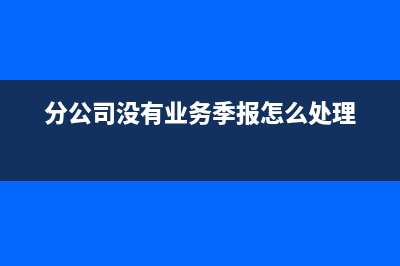 分公司沒(méi)有業(yè)務(wù)零申報(bào)有風(fēng)險(xiǎn)嗎(分公司沒(méi)有業(yè)務(wù)季報(bào)怎么處理)