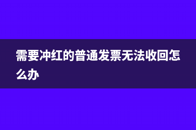 需要沖紅的普通發(fā)票無(wú)法沖回怎么處理(需要沖紅的普通發(fā)票無(wú)法收回怎么辦)