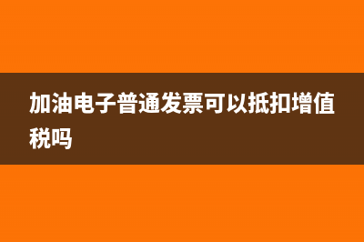 加油電子普通發(fā)票可以抵進(jìn)項(xiàng)稅嗎(加油電子普通發(fā)票可以抵扣增值稅嗎)