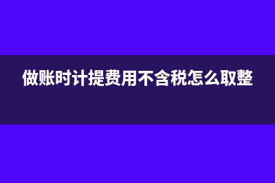 做賬時(shí)計(jì)提費(fèi)用不含稅怎么取整