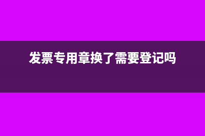 發(fā)票專用章?lián)Q章需要登記嗎(發(fā)票專用章?lián)Q了需要登記嗎)