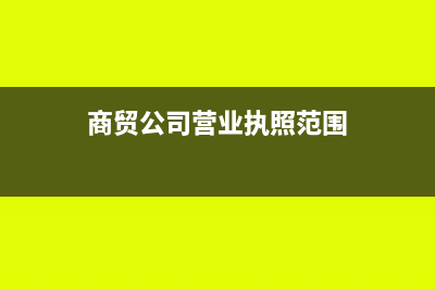 商貿(mào)公司營業(yè)執(zhí)照經(jīng)營范圍怎么寫?(商貿(mào)公司營業(yè)執(zhí)照范圍)