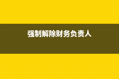 強制解除財務(wù)負(fù)責(zé)人需要什么材料(強制解除財務(wù)負(fù)責(zé)人)