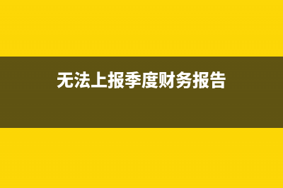 無法上報季度財務(wù)報表怎么辦(無法上報季度財務(wù)報告)