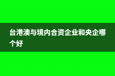 臺(tái)港澳與境內(nèi)合資屬于什么性質(zhì)企業(yè)(臺(tái)港澳與境內(nèi)合資企業(yè)和央企哪個(gè)好)