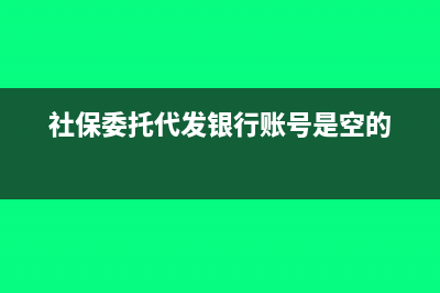 社保委托代發(fā)銀行是什么意思？(社保委托代發(fā)銀行賬號是空的)