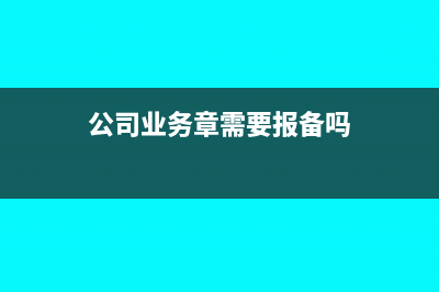 公司業(yè)務(wù)章需要備案嗎(公司業(yè)務(wù)章需要報備嗎)