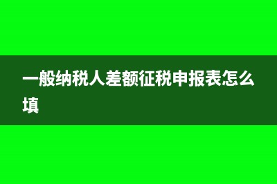 一般納稅人差額納稅怎么填申報(bào)表(一般納稅人差額征稅申報(bào)表怎么填)