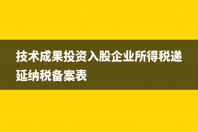 技術(shù)成果投資入股企業(yè)所得稅遞延納稅備案表如何填(技術(shù)成果投資入股企業(yè)所得稅遞延納稅備案表)