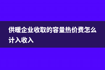 供暖企業(yè)收取的入網(wǎng)費(fèi)稅率是多少？(供暖企業(yè)收取的容量熱價(jià)費(fèi)怎么計(jì)入收入)