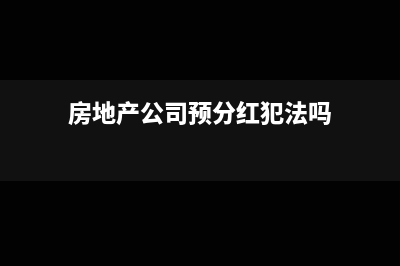 房地產(chǎn)企業(yè)預(yù)分配利潤如何記賬?(房地產(chǎn)公司預(yù)分紅犯法嗎)