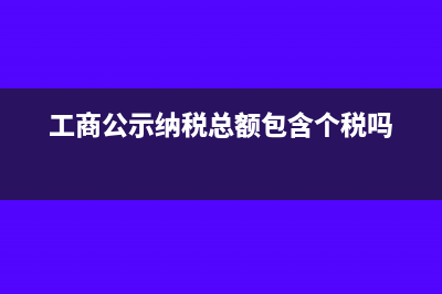 i工商公示納稅總額包括印花稅嗎(工商公示納稅總額包含個稅嗎)