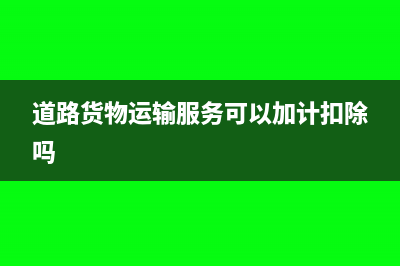 道路貨物運(yùn)輸服務(wù)可以加計扣除嗎？(道路貨物運(yùn)輸服務(wù)可以加計扣除嗎)