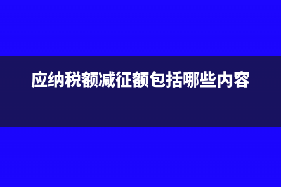 應(yīng)納稅額減征額怎么算(應(yīng)納稅額減征額包括哪些內(nèi)容)