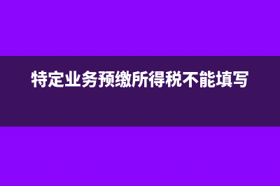 特定業(yè)務(wù)預(yù)繳所得稅無(wú)法填寫(xiě)怎么辦?(特定業(yè)務(wù)預(yù)繳所得稅不能填寫(xiě))