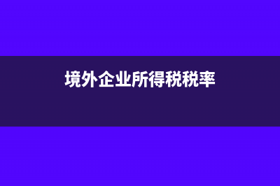 企業(yè)所得稅境外所得抵免稅額(境外企業(yè)所得稅稅率)