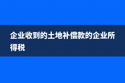 企業(yè)收到的土地收儲款要交稅嗎(企業(yè)收到的土地補(bǔ)償款的企業(yè)所得稅)