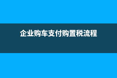 企業(yè)購車支付購置稅賬務(wù)如何處理？(企業(yè)購車支付購置稅流程)