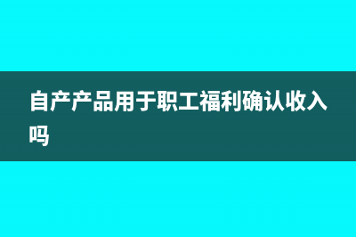 自產(chǎn)產(chǎn)品用于職工福利要交增值稅嗎？(自產(chǎn)產(chǎn)品用于職工福利確認(rèn)收入嗎)