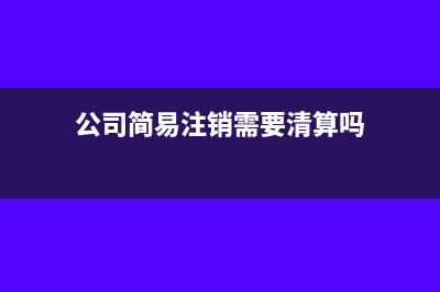 公司簡(jiǎn)易注銷(xiāo)需要費(fèi)用嗎(公司簡(jiǎn)易注銷(xiāo)需要清算嗎)