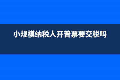 小規(guī)模納稅人開專票多交稅嗎(小規(guī)模納稅人開普票要交稅嗎)