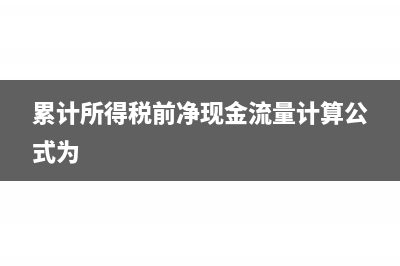 累計所得稅前凈現金流量怎么算(累計所得稅前凈現金流量計算公式為)