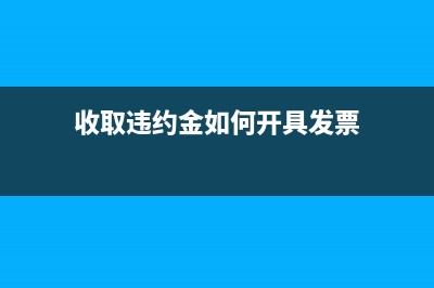 收取違約金如何開發(fā)票(收取違約金如何開具發(fā)票)