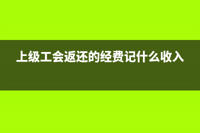 上級工會返還的工會經(jīng)費(fèi)是否繳納企業(yè)所得稅(上級工會返還的經(jīng)費(fèi)記什么收入)