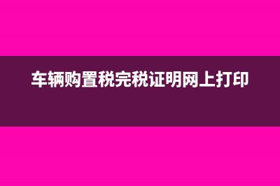 車輛購置稅完稅證明丟失如何處理(車輛購置稅完稅證明網(wǎng)上打印)