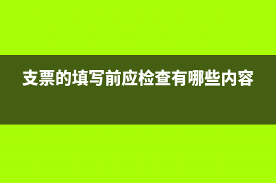 支票的檢查重點有哪幾項(支票的填寫前應檢查有哪些內容)