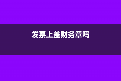 發(fā)票上蓋財務章可以嗎?(發(fā)票上蓋財務章嗎)