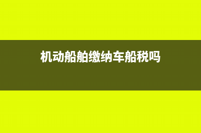 購買機動船舶如何繳納車船稅(機動船舶繳納車船稅嗎)