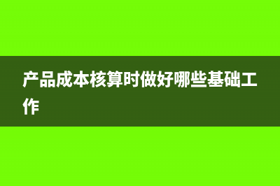 做好產(chǎn)品成本核算工作有哪些基本要求(產(chǎn)品成本核算時做好哪些基礎(chǔ)工作)