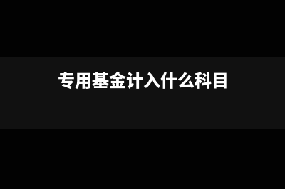 專用基金支出的核算方法(專用基金計入什么科目)