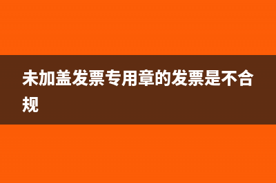 取得未加蓋發(fā)票專用章的卷式機(jī)打發(fā)票是否合規(guī)(未加蓋發(fā)票專用章的發(fā)票是不合規(guī))