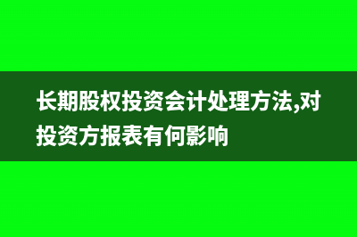 長(zhǎng)期股權(quán)投資會(huì)計(jì)核算方法與分錄(長(zhǎng)期股權(quán)投資會(huì)計(jì)處理方法,對(duì)投資方報(bào)表有何影響)